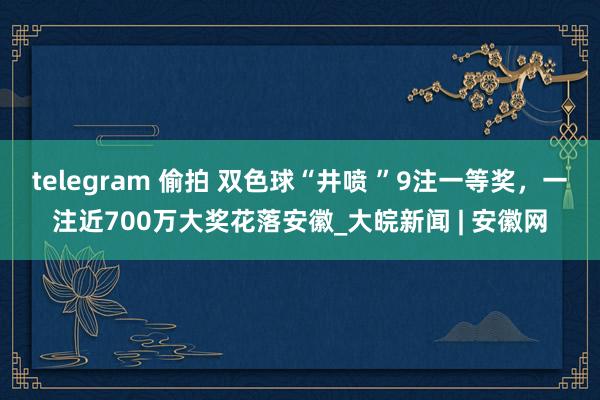 telegram 偷拍 双色球“井喷 ”9注一等奖，一注近700万大奖花落安徽_大皖新闻 | 安徽网