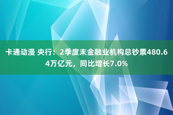 卡通动漫 央行：2季度末金融业机构总钞票480.64万亿元，同比增长7.0%