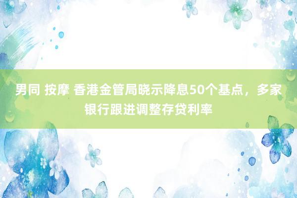 男同 按摩 香港金管局晓示降息50个基点，多家银行跟进调整存贷利率