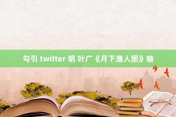 勾引 twitter 明 叶广《月下渔人图》轴