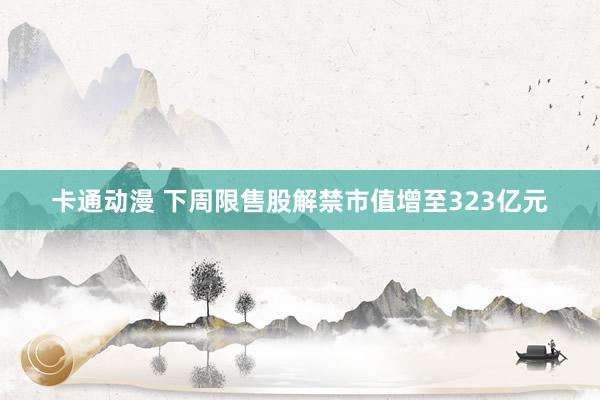 卡通动漫 下周限售股解禁市值增至323亿元