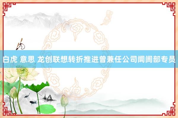 白虎 意思 龙创联想转折推进曾兼任公司阛阓部专员