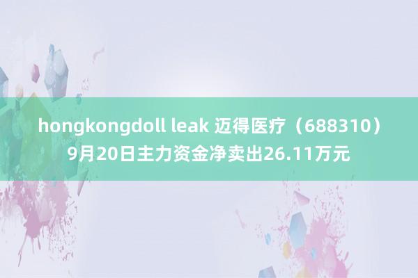 hongkongdoll leak 迈得医疗（688310）9月20日主力资金净卖出26.11万元