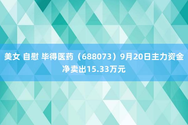 美女 自慰 毕得医药（688073）9月20日主力资金净卖出15.33万元