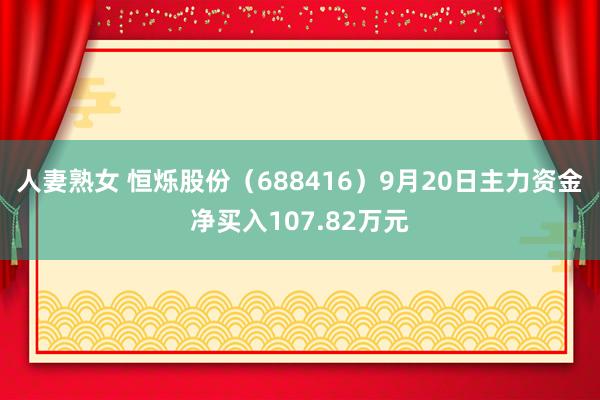 人妻熟女 恒烁股份（688416）9月20日主力资金净买入107.82万元