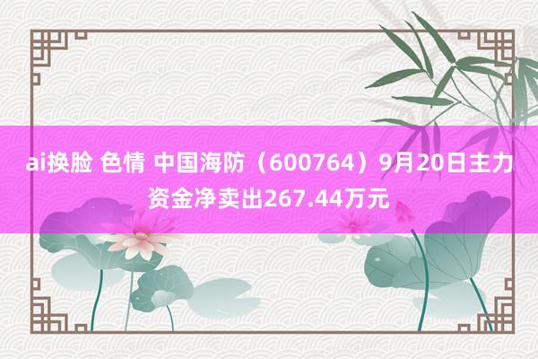 ai换脸 色情 中国海防（600764）9月20日主力资金净卖出267.44万元