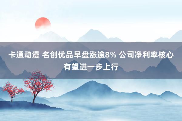 卡通动漫 名创优品早盘涨逾8% 公司净利率核心有望进一步上行