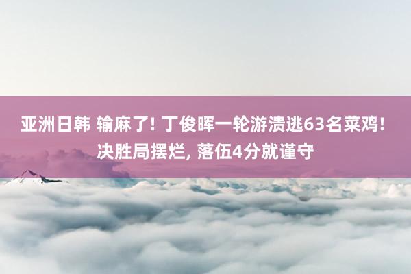 亚洲日韩 输麻了! 丁俊晖一轮游溃逃63名菜鸡! 决胜局摆烂， 落伍4分就谨守