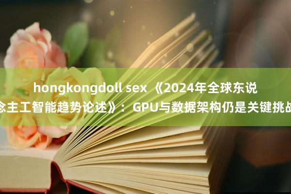 hongkongdoll sex 《2024年全球东说念主工智能趋势论述》：GPU与数据架构仍是关键挑战