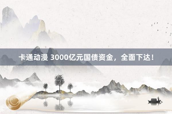 卡通动漫 3000亿元国债资金，全面下达！