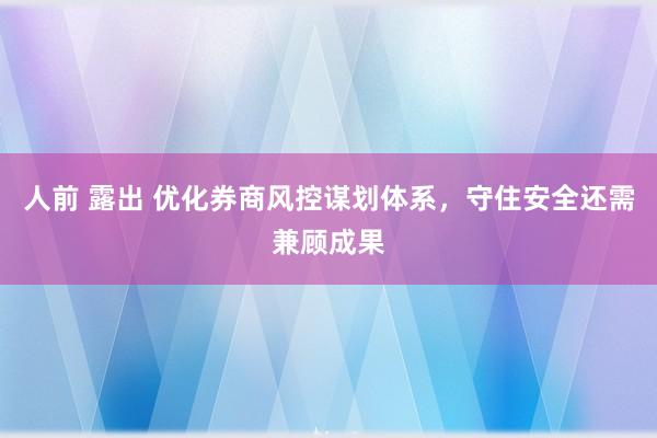 人前 露出 优化券商风控谋划体系，守住安全还需兼顾成果