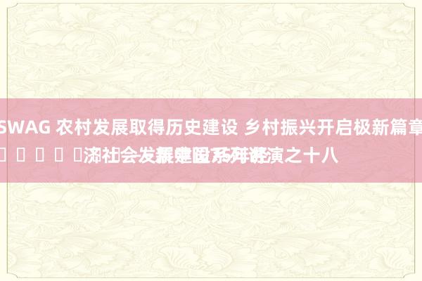 SWAG 农村发展取得历史建设 乡村振兴开启极新篇章
							——新中国75年经济社会发展建设系列讲演之十八