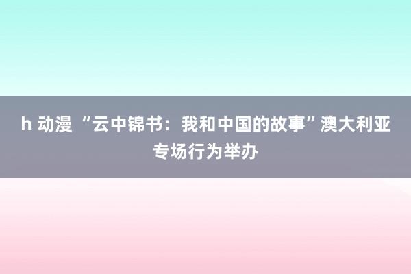 h 动漫 “云中锦书：我和中国的故事”澳大利亚专场行为举办