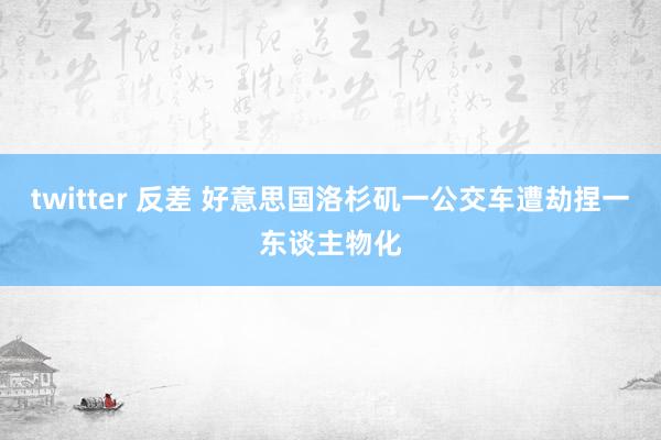 twitter 反差 好意思国洛杉矶一公交车遭劫捏　一东谈主物化