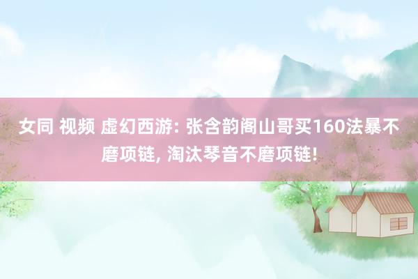 女同 视频 虚幻西游: 张含韵阁山哥买160法暴不磨项链， 淘汰琴音不磨项链!