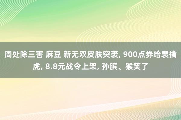 周处除三害 麻豆 新无双皮肤突袭， 900点券给裴擒虎， 8.8元战令上架， 孙膑、猴笑了