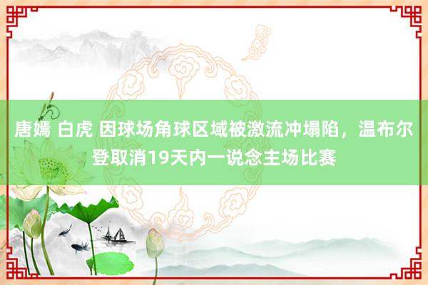 唐嫣 白虎 因球场角球区域被激流冲塌陷，温布尔登取消19天内一说念主场比赛