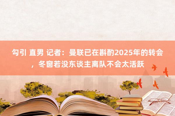 勾引 直男 记者：曼联已在斟酌2025年的转会，冬窗若没东谈主离队不会太活跃