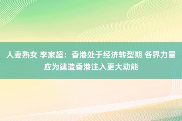 人妻熟女 李家超：香港处于经济转型期 各界力量应为建造香港注入更大动能