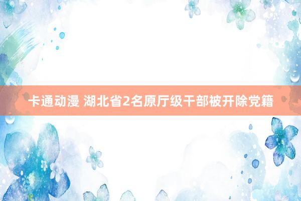 卡通动漫 湖北省2名原厅级干部被开除党籍