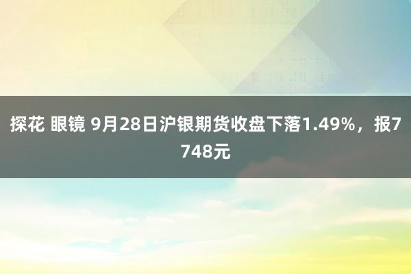 探花 眼镜 9月28日沪银期货收盘下落1.49%，报7748元