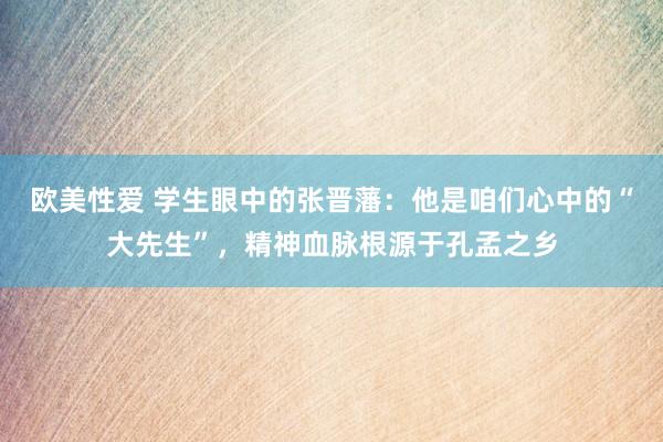 欧美性爱 学生眼中的张晋藩：他是咱们心中的“大先生”，精神血脉根源于孔孟之乡