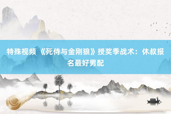 特殊视频 《死侍与金刚狼》授奖季战术：休叔报名最好男配