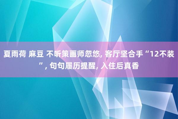 夏雨荷 麻豆 不听策画师忽悠， 客厅坚合手“12不装”， 句句履历提醒， 入住后真香