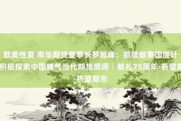 欧美性爱 南华期货董事长罗旭峰：抓续做事国度计谋 积极探索中国脾气当代期货阛阓│献礼75周年·祈望期市