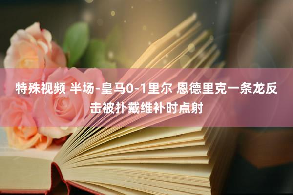 特殊视频 半场-皇马0-1里尔 恩德里克一条龙反击被扑戴维补时点射