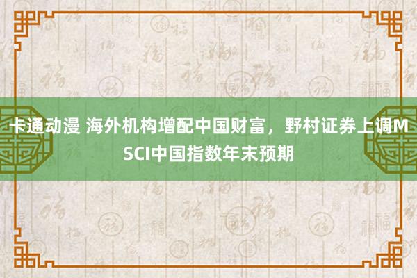 卡通动漫 海外机构增配中国财富，野村证券上调MSCI中国指数年末预期