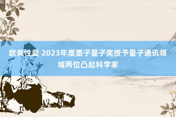 欧美性爱 2023年度墨子量子奖授予量子通讯领域两位凸起科学家