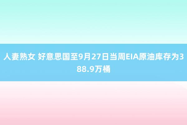 人妻熟女 好意思国至9月27日当周EIA原油库存为388.9万桶