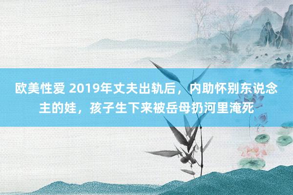 欧美性爱 2019年丈夫出轨后，内助怀别东说念主的娃，孩子生下来被岳母扔河里淹死