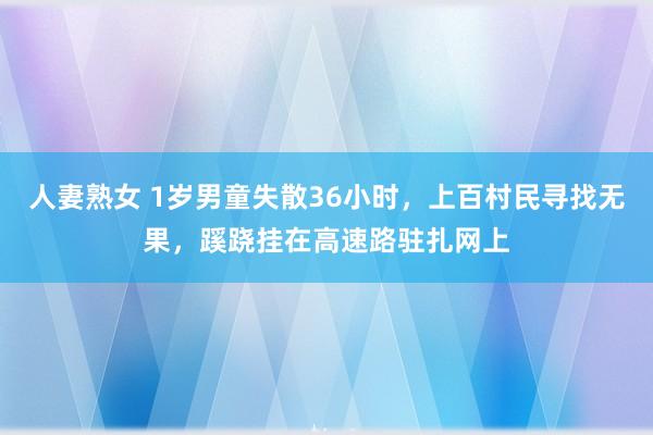 人妻熟女 1岁男童失散36小时，上百村民寻找无果，蹊跷挂在高速路驻扎网上