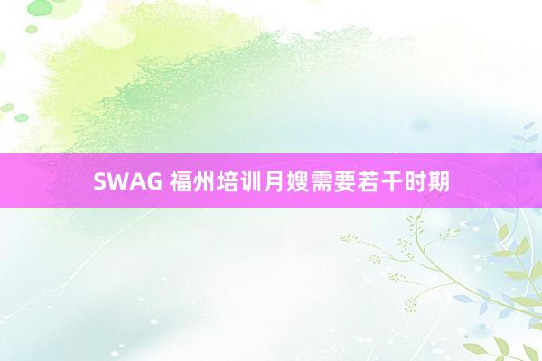 SWAG 福州培训月嫂需要若干时期