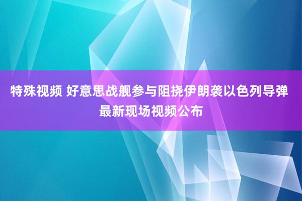 特殊视频 好意思战舰参与阻挠伊朗袭以色列导弹 最新现场视频公布