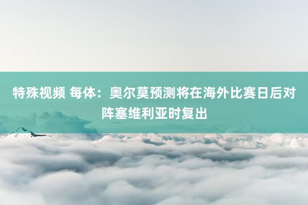 特殊视频 每体：奥尔莫预测将在海外比赛日后对阵塞维利亚时复出