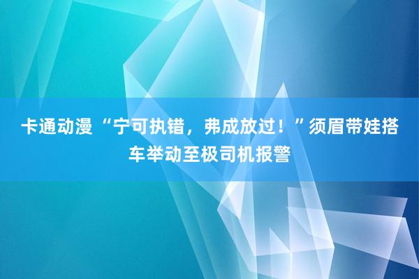 卡通动漫 “宁可执错，弗成放过！”须眉带娃搭车举动至极司机报警