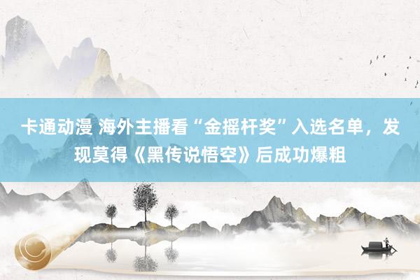 卡通动漫 海外主播看“金摇杆奖”入选名单，发现莫得《黑传说悟空》后成功爆粗