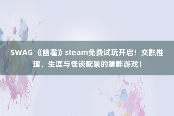 SWAG 《幽霾》steam免费试玩开启！交融推理、生涯与怪谈配景的酬酢游戏！