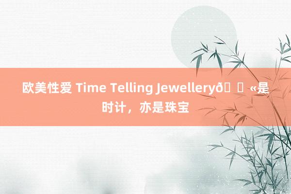 欧美性爱 Time Telling Jewellery💫是时计，亦是珠宝