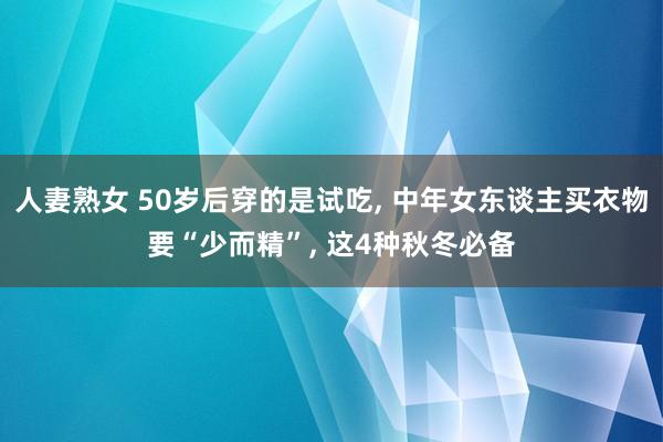 人妻熟女 50岁后穿的是试吃， 中年女东谈主买衣物要“少而精”， 这4种秋冬必备