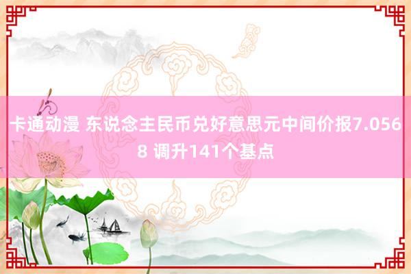 卡通动漫 东说念主民币兑好意思元中间价报7.0568 调升141个基点