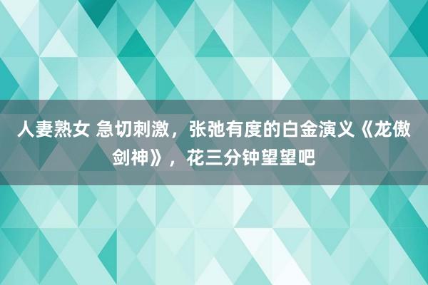 人妻熟女 急切刺激，张弛有度的白金演义《龙傲剑神》，花三分钟望望吧