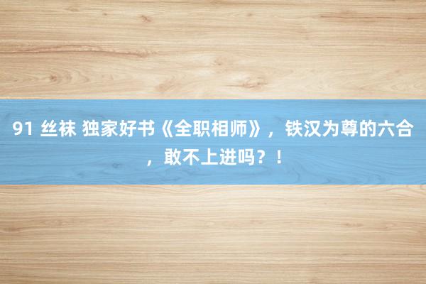 91 丝袜 独家好书《全职相师》，铁汉为尊的六合，敢不上进吗？！