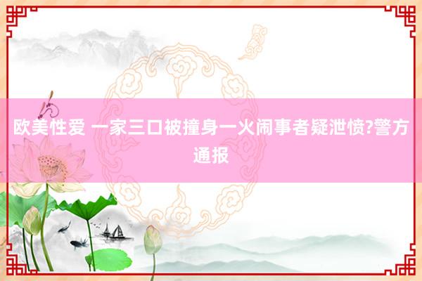 欧美性爱 一家三口被撞身一火闹事者疑泄愤?警方通报