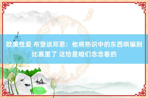 欧美性爱 布登谈邓恩：他将熟识中的东西哄骗到比赛里了 这恰是咱们念念看的