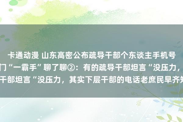 卡通动漫 山东高密公布疏导干部个东谈主手机号公布后，记者赶紧和部门“一霸手”聊了聊②：有的疏导干部坦言“没压力，其实下层干部的电话老庶民早齐知谈的”