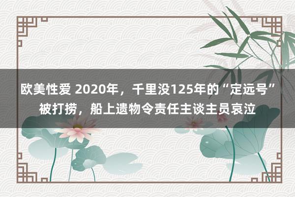 欧美性爱 2020年，千里没125年的“定远号”被打捞，船上遗物令责任主谈主员哀泣